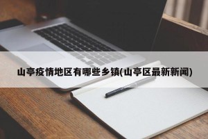 山亭疫情地区有哪些乡镇(山亭区最新新闻)
