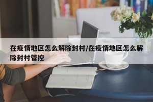 在疫情地区怎么解除封村/在疫情地区怎么解除封村管控