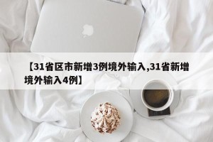【31省区市新增3例境外输入,31省新增境外输入4例】