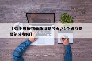 【31个省疫情最新消息今天,31个省疫情最新分布图】