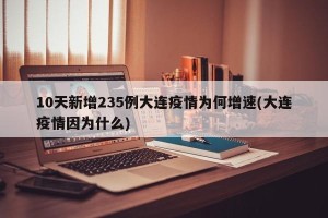 10天新增235例大连疫情为何增速(大连疫情因为什么)
