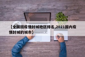 【全国因疫情封城地区排名,2021国内疫情封城的城市】