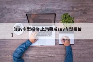 【suv车型报价,上汽荣威suv车型报价】