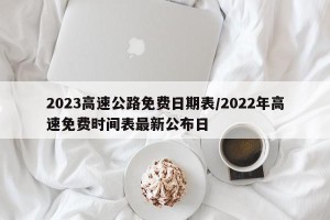 2023高速公路免费日期表/2022年高速免费时间表最新公布日
