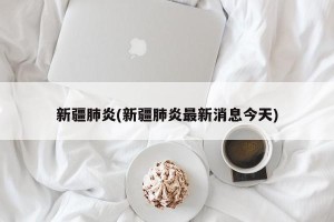 新疆肺炎(新疆肺炎最新消息今天)