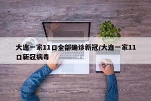 大连一家11口全部确诊新冠/大连一家11口新冠病毒