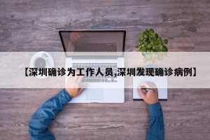 【深圳确诊为工作人员,深圳发现确诊病例】