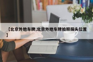 【北京外地车牌,北京外地车牌拍照探头位置】