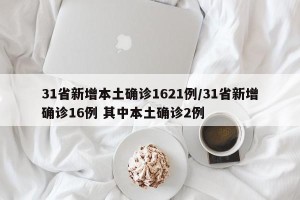 31省新增本土确诊1621例/31省新增确诊16例 其中本土确诊2例
