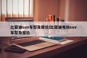 比亚迪suv车型及报价/比亚迪电动suv车型及报价