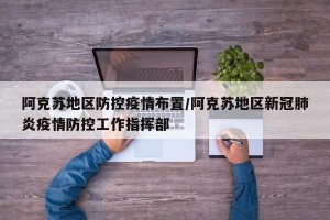 阿克苏地区防控疫情布置/阿克苏地区新冠肺炎疫情防控工作指挥部