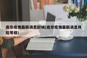 南京疫情最新消息封城(南京疫情最新消息风险等级)
