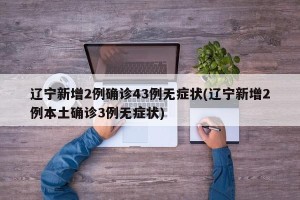 辽宁新增2例确诊43例无症状(辽宁新增2例本土确诊3例无症状)