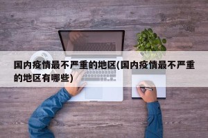 国内疫情最不严重的地区(国内疫情最不严重的地区有哪些)