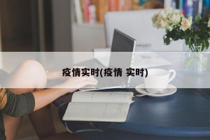 疫情实时(疫情 实时)