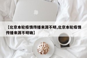 【北京本轮疫情传播来源不明,北京本轮疫情传播来源不明确】