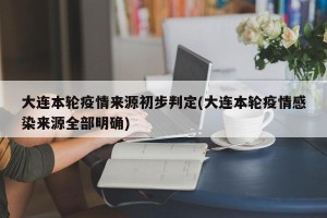 大连本轮疫情来源初步判定(大连本轮疫情感染来源全部明确)