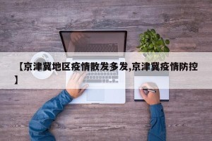 【京津冀地区疫情散发多发,京津冀疫情防控】
