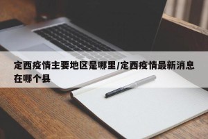 定西疫情主要地区是哪里/定西疫情最新消息在哪个县