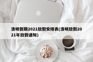 清明假期2021放假安排表(清明放假2021年放假通知)