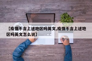 【疫情不含上述地区吗英文,疫情不含上述地区吗英文怎么说】