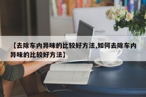 【去除车内异味的比较好方法,如何去除车内异味的比较好方法】