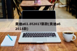 奥迪a61.8t2017新款(奥迪a6 2018款)