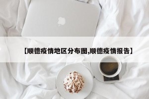 【顺德疫情地区分布图,顺德疫情报告】