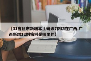 【31省区市新增本土确诊7例均在广西,广西新增12例病例是哪里的】