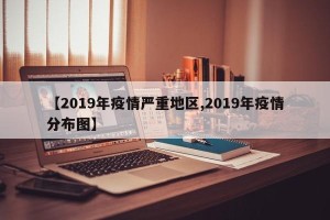 【2019年疫情严重地区,2019年疫情分布图】