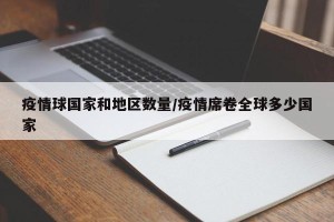 疫情球国家和地区数量/疫情席卷全球多少国家