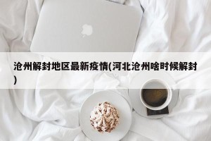 沧州解封地区最新疫情(河北沧州啥时候解封)