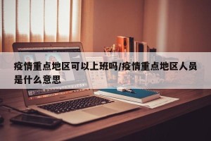 疫情重点地区可以上班吗/疫情重点地区人员是什么意思