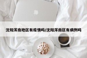 沈阳浑南地区有疫情吗/沈阳浑南区有病例吗