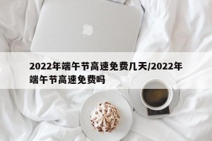 2022年端午节高速免费几天/2022年端午节高速免费吗