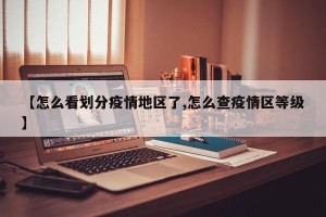 【怎么看划分疫情地区了,怎么查疫情区等级】