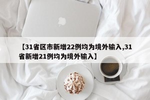 【31省区市新增22例均为境外输入,31省新增21例均为境外输入】