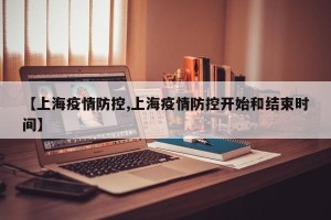 【上海疫情防控,上海疫情防控开始和结束时间】
