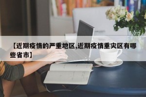 【近期疫情的严重地区,近期疫情重灾区有哪些省市】