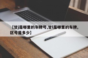 【甘j是哪里的车牌号,甘l是哪里的车牌,区号是多少】
