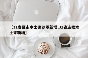 【31省区市本土确诊零新增,31省连续本土零新增】