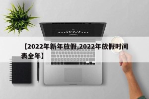 【2022年新年放假,2022年放假时间表全年】