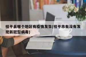 桂平县哪个地区有疫情发生(桂平市有没有发现新冠型病毒)