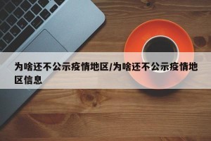 为啥还不公示疫情地区/为啥还不公示疫情地区信息