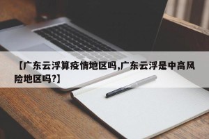【广东云浮算疫情地区吗,广东云浮是中高风险地区吗?】