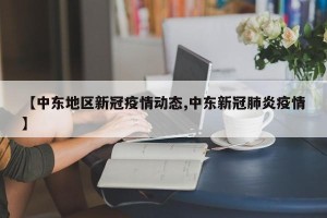 【中东地区新冠疫情动态,中东新冠肺炎疫情】