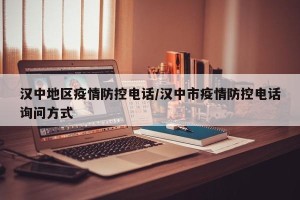 汉中地区疫情防控电话/汉中市疫情防控电话询问方式