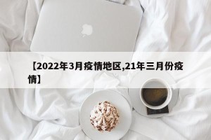 【2022年3月疫情地区,21年三月份疫情】