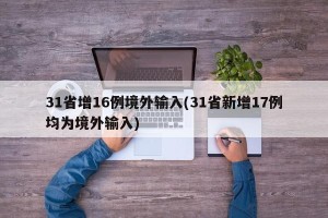 31省增16例境外输入(31省新增17例均为境外输入)