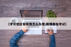 【考试地区有疫情怎么办理,疫情参加考试】